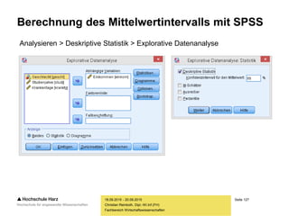 Seite 127
Fachbereich Wirtschaftswissenschaften
Berechnung des Mittelwertintervalls mit SPSS
18.09.2015 - 20.09.2015
Christian Reinboth, Dipl.-Wi.Inf.(FH)
Analysieren > Deskriptive Statistik > Explorative Datenanalyse
 