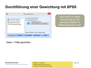 Seite 155
Fachbereich Wirtschaftswissenschaften
Durchführung einer Gewichtung mit SPSS
18.09.2015 - 20.09.2015
Christian Reinboth, Dipl.-Wi.Inf.(FH)
Daten > Fälle gewichten
Wie wirkt sich diese
Gewichtung auf die
absoluten Zahlen im
Balkendiagramm aus?
 