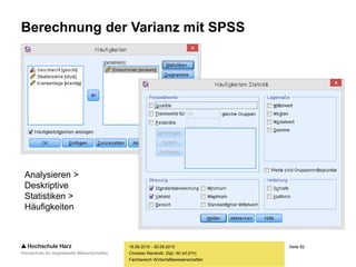 Seite 82
Fachbereich Wirtschaftswissenschaften
Berechnung der Varianz mit SPSS
18.09.2015 - 20.09.2015
Christian Reinboth, Dipl.-Wi.Inf.(FH)
Analysieren >
Deskriptive
Statistiken >
Häufigkeiten
 