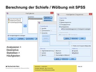 Seite 90
Fachbereich Wirtschaftswissenschaften
Berechnung der Schiefe / Wölbung mit SPSS
18.09.2015 - 20.09.2015
Christian Reinboth, Dipl.-Wi.Inf.(FH)
Analysieren >
Deskriptive
Statistiken >
Häufigkeiten
 