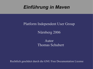 Einführung in  Maven Platform  Independent User  Group Nürnberg 2006 Autor Thomas Schubert Rechtlich geschützt   durch die  GNU Free Documentation License 