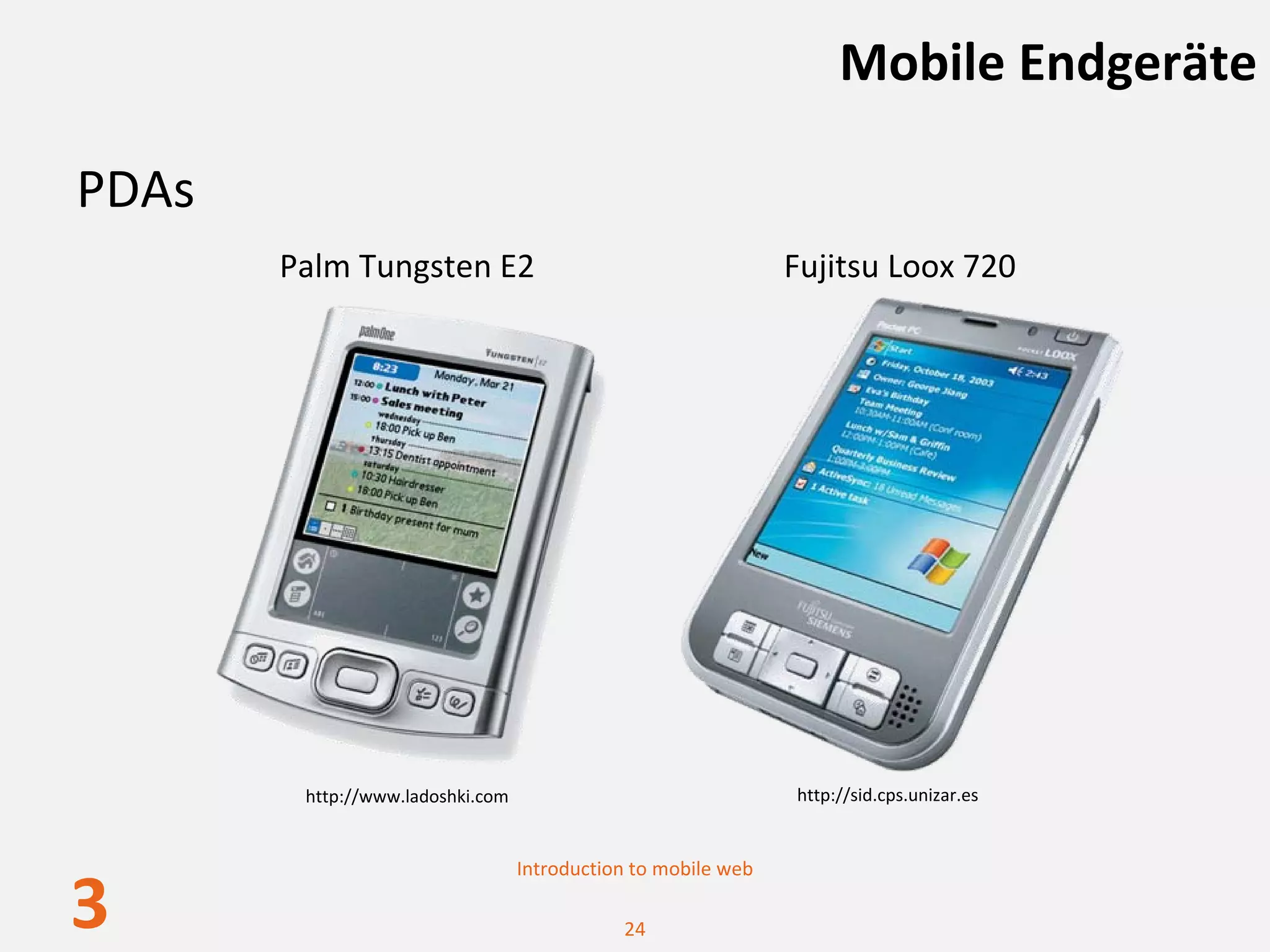 Mobile Endgeräte

PDAs
       Palm Tungsten E2                                        Fujitsu Loox 720




        http://www.ladoshki.com                                http://sid.cps.unizar.es


                                  Introduction to mobile web

3                                            24
 