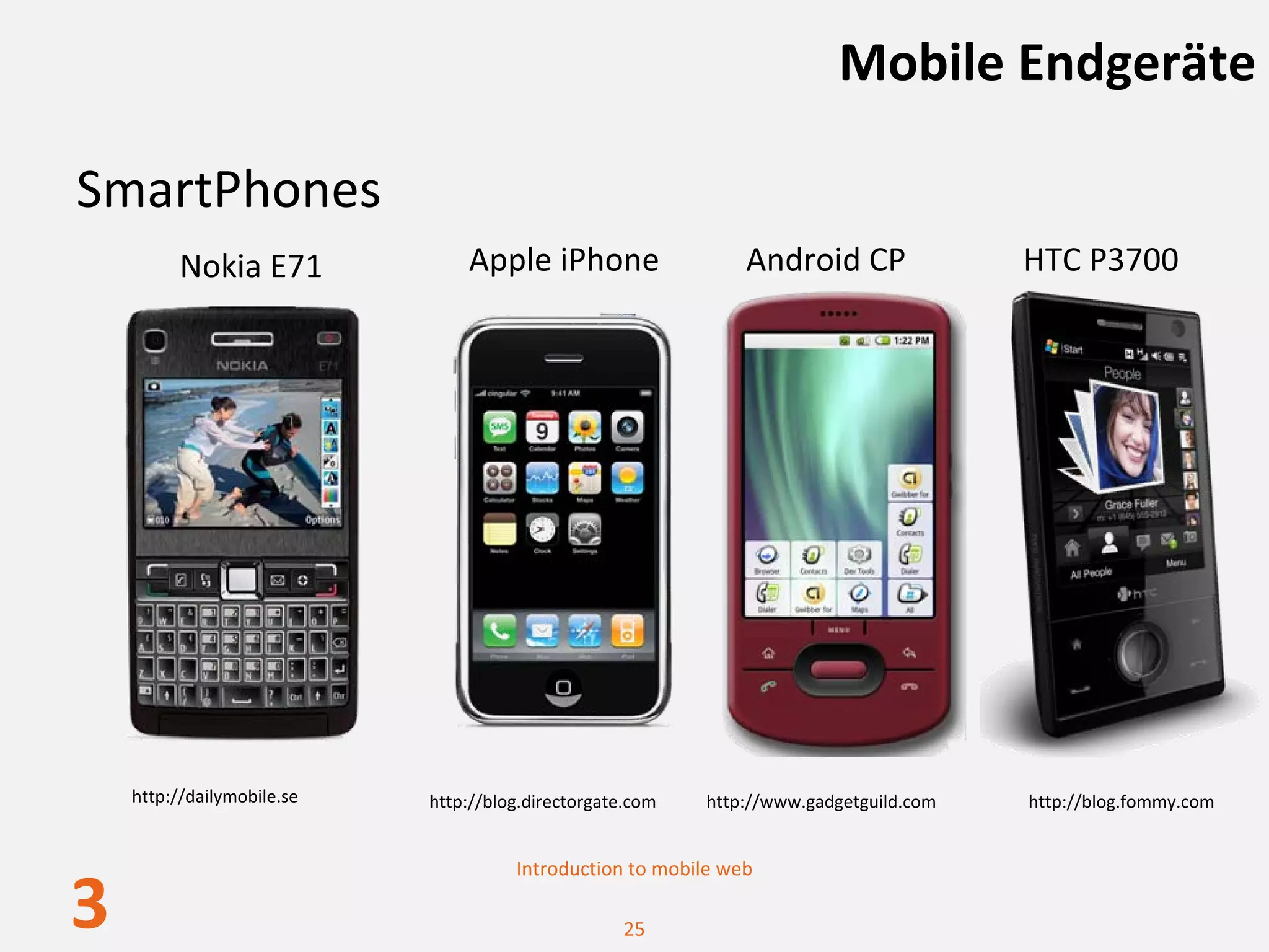 Mobile Endgeräte

SmartPhones
          Nokia E71             Apple iPhone                   Android CP               HTC P3700




    http://dailymobile.se   http://blog.directorgate.com   http://www.gadgetguild.com   http://blog.fommy.com


                                      Introduction to mobile web

3                                                  25
 