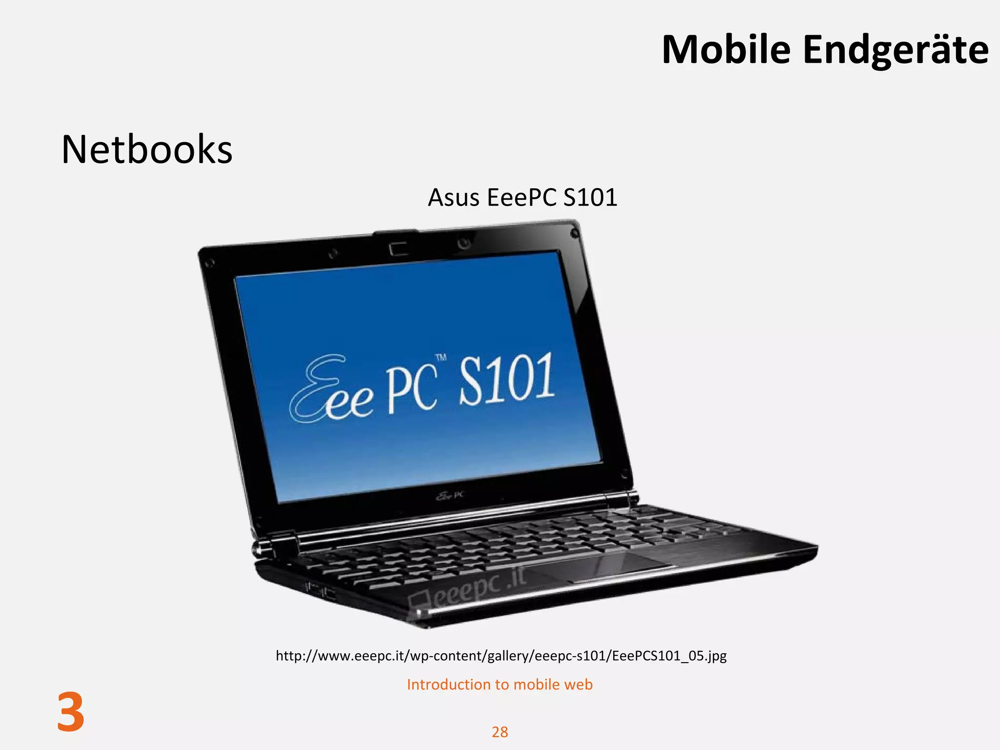Mobile Endgeräte

Netbooks
                                 Asus EeePC S101




           http://www.eeepc.it/wp‐content/gallery/eeepc‐s101/EeePCS101_05.jpg
                              Introduction to mobile web

3                                         28
 
