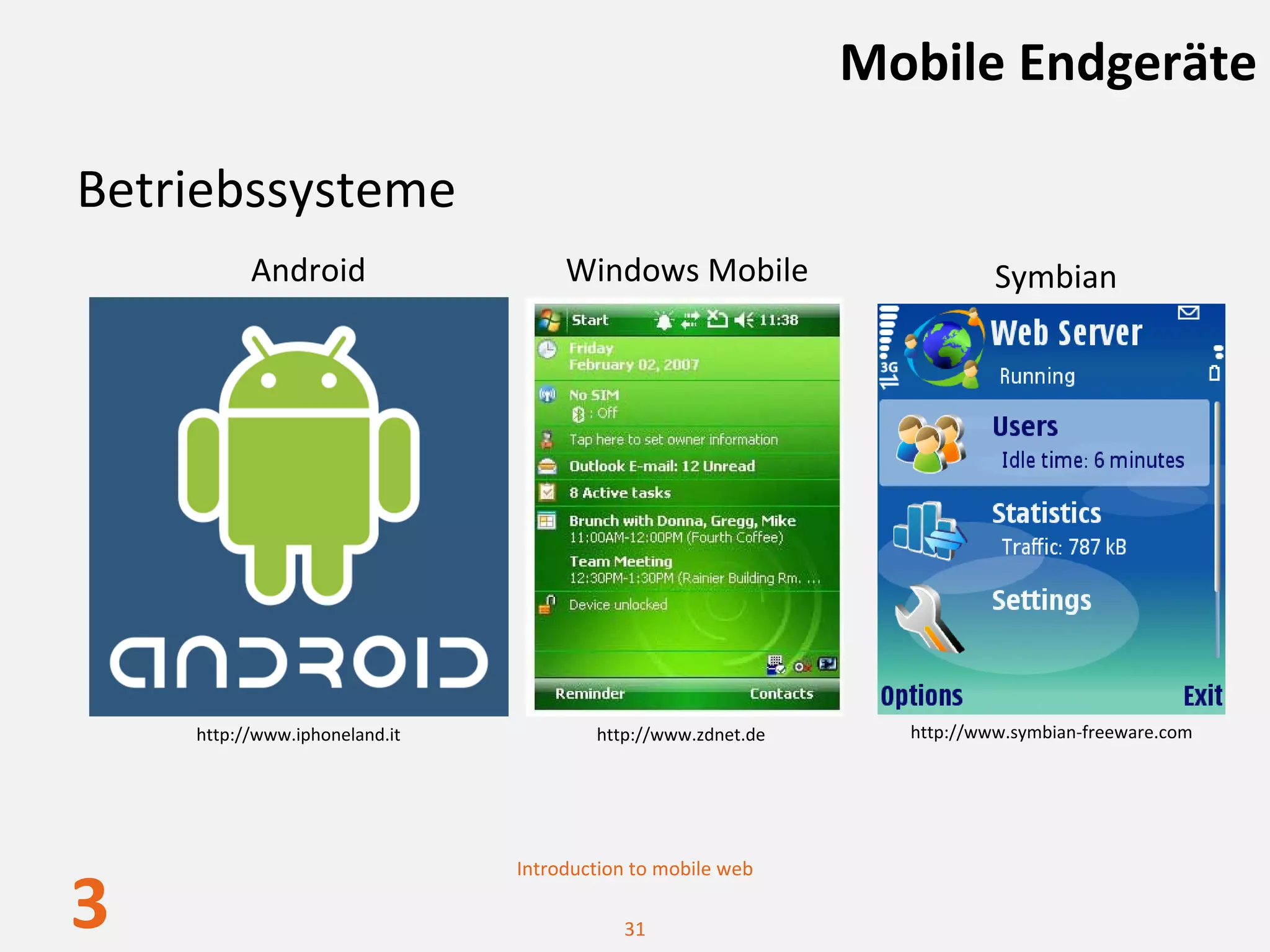 Mobile Endgeräte

Betriebssysteme
          Android                   Windows Mobile                      Symbian




    http://www.iphoneland.it           http://www.zdnet.de     http://www.symbian‐freeware.com




                               Introduction to mobile web

3                                         31
 