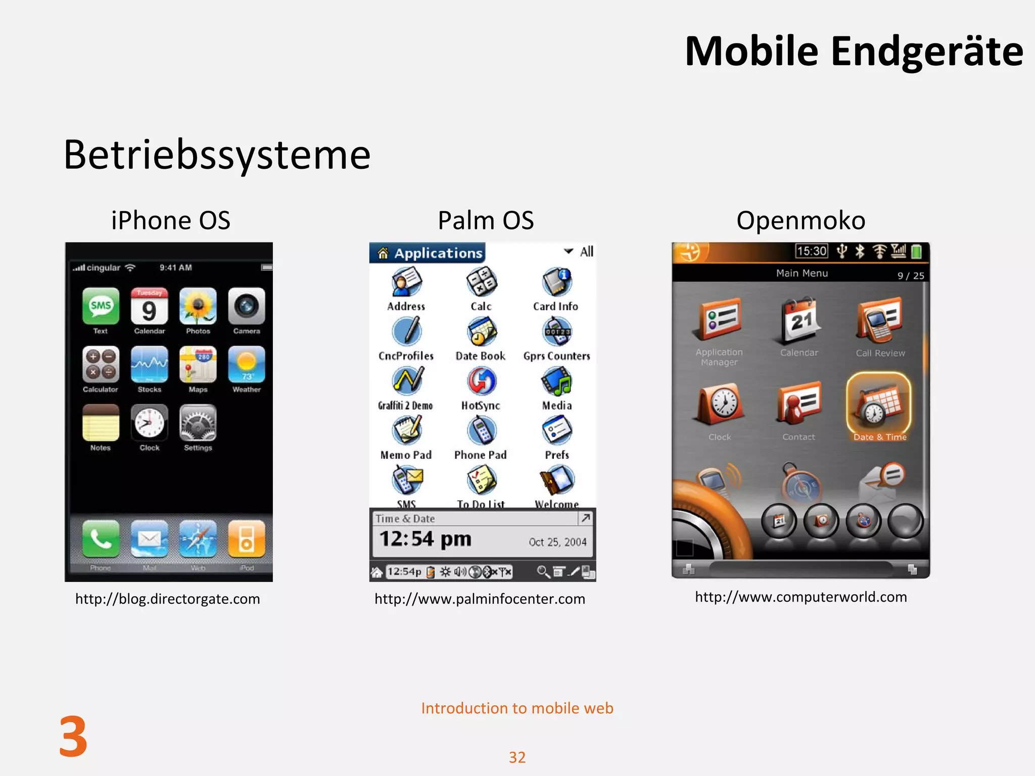 Mobile Endgeräte

Betriebssysteme
     iPhone OS                         Palm OS                         Openmoko




http://blog.directorgate.com   http://www.palminfocenter.com      http://www.computerworld.com




                                     Introduction to mobile web

3                                                32
 