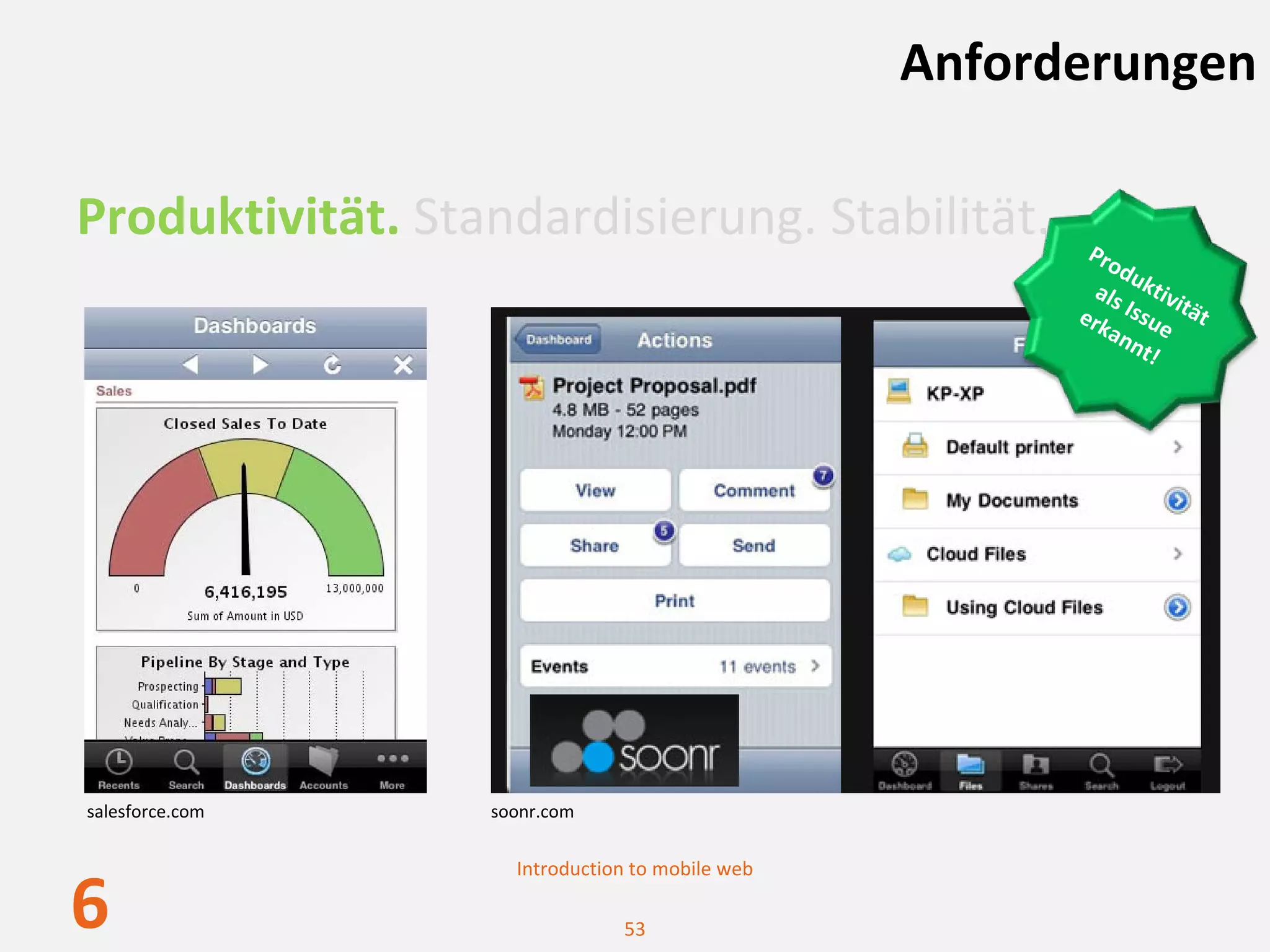 Anforderungen

Produktivität. Standardisierung. Stabilität.            Pro
                                                            du
                                                         als k t iv i
                                                       erk  Issue tät 
                                                          an
                                                             nt!




salesforce.com    soonr.com

                    Introduction to mobile web

6                              53
 