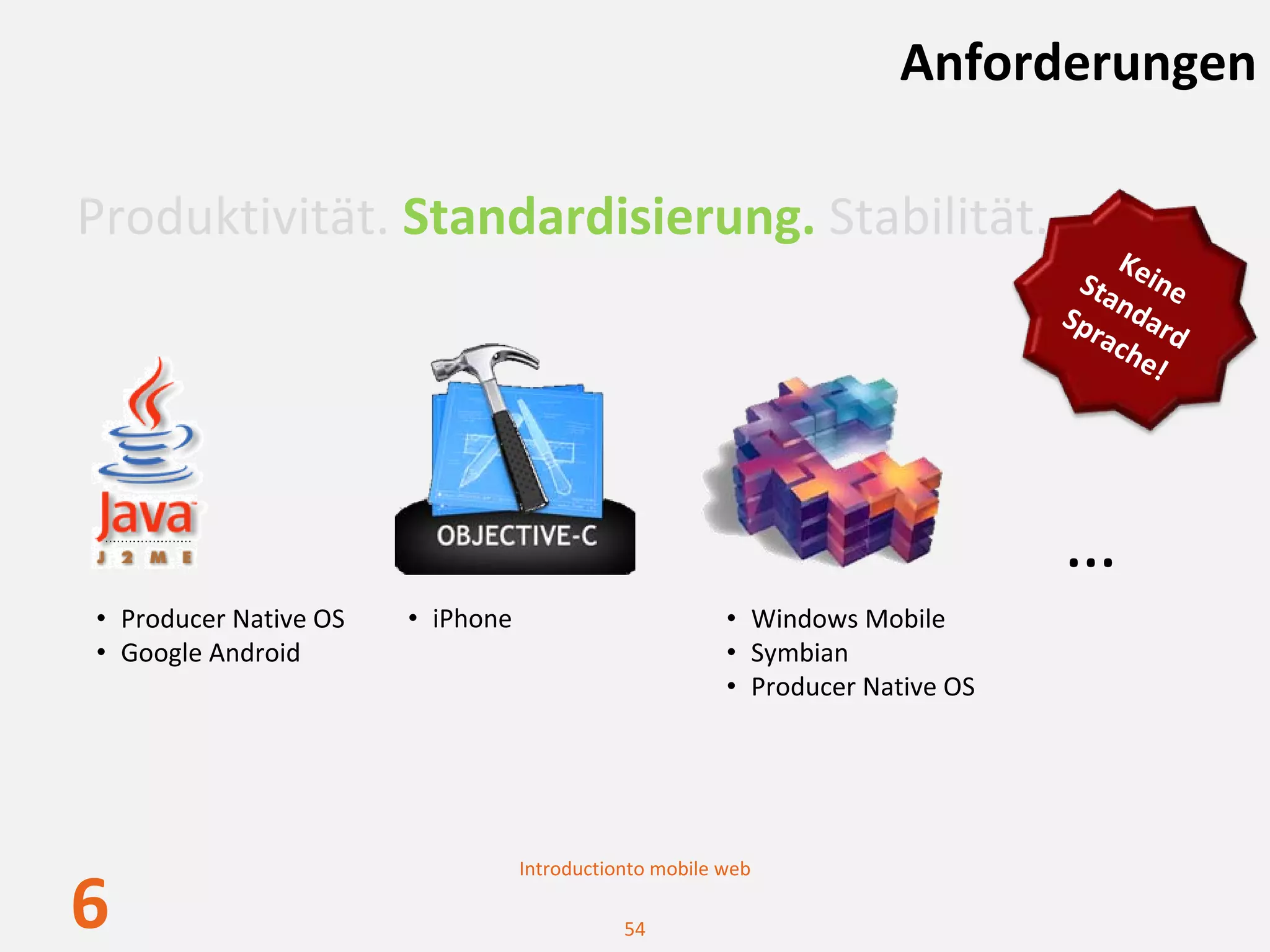 Anforderungen

Produktivität. Standardisierung. Stabilität.
                                                                                   K
                                                                                Sta eine 
                                                                               Sp ndar
                                                                                 rac d 
                                                                                    he
                                                                                      !




                                                                               …
• Producer Native OS   • iPhone                         • Windows Mobile
• Google Android                                        • Symbian
                                                        • Producer Native OS




                                  Introductionto mobile web

6                                            54
 