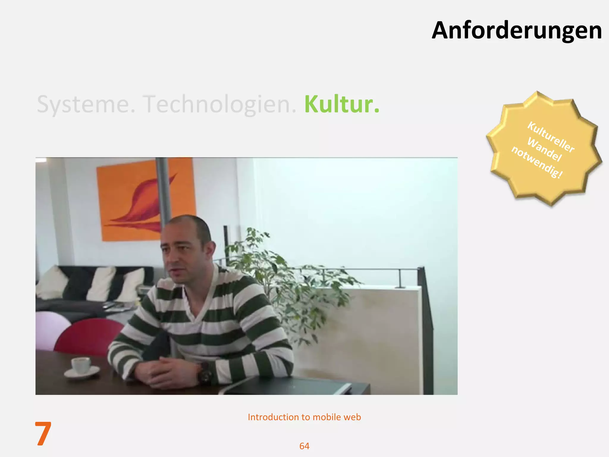 Anforderungen

Systeme. Technologien. Kultur.
                                                         Ku
                                                           lt
                                                         Wa urelle
                                                     no
                                                        tw ndel  r 
                                                          en
                                                             dig
                                                                !




                  Introduction to mobile web

7                            64
 