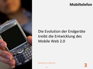 Mobiltelefon




Die Evolution der Endgeräte 
treibt die Entwicklung des 
Mobile Web 2.0 




Introduction to mobile web

           22
                                    3
 
