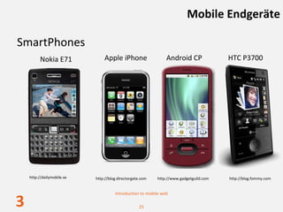 Mobile Endgeräte

SmartPhones
          Nokia E71             Apple iPhone                   Android CP               HTC P3700




    http://dailymobile.se   http://blog.directorgate.com   http://www.gadgetguild.com   http://blog.fommy.com


                                      Introduction to mobile web

3                                                  25
 