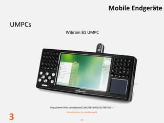 Mobile Endgeräte

UMPCs
                    Wibrain B1 UMPC




        http://www.flickr.com/photos/15932083@N05/2176875531/
                     Introduction to mobile web

3                                27
 