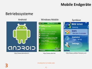 Mobile Endgeräte

Betriebssysteme
          Android                   Windows Mobile                      Symbian




    http://www.iphoneland.it           http://www.zdnet.de     http://www.symbian‐freeware.com




                               Introduction to mobile web

3                                         31
 