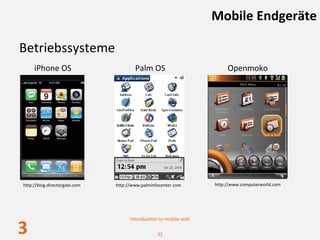 Mobile Endgeräte

Betriebssysteme
     iPhone OS                         Palm OS                         Openmoko




http://blog.directorgate.com   http://www.palminfocenter.com      http://www.computerworld.com




                                     Introduction to mobile web

3                                                32
 