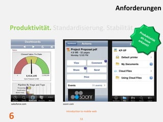 Anforderungen

Produktivität. Standardisierung. Stabilität.            Pro
                                                            du
                                                         als k t iv i
                                                       erk  Issue tät 
                                                          an
                                                             nt!




salesforce.com    soonr.com

                    Introduction to mobile web

6                              53
 