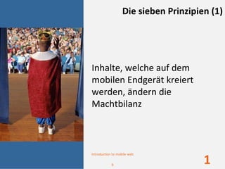 Die sieben Prinzipien (1)




Inhalte, welche auf dem 
mobilen Endgerät kreiert 
werden, ändern die 
Machtbilanz



Introduction to mobile web

            9
                                       1
 