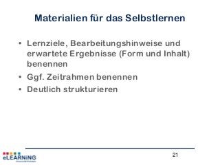 21
Materialien für das Selbstlernen
• Lernziele, Bearbeitungshinweise und
erwartete Ergebnisse (Form und Inhalt)
benennen
• Ggf. Zeitrahmen benennen
• Deutlich strukturieren
 