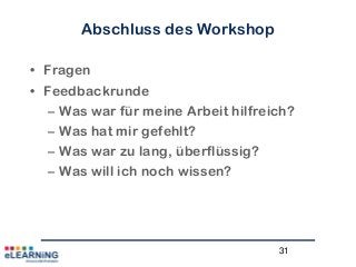 31
Abschluss des Workshop
• Fragen
• Feedbackrunde
– Was war für meine Arbeit hilfreich?
– Was hat mir gefehlt?
– Was war zu lang, überflüssig?
– Was will ich noch wissen?
 