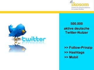 500.000
aktive deutsche
Twitter-Nutzer

>> Follow-Prinzip
>> Hashtags
>> Mobil

 