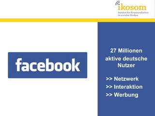 27 Millionen
aktive deutsche
Nutzer
>> Netzwerk
>> Interaktion
>> Werbung

 