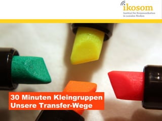 30 Minuten Kleingruppen
Unsere Transfer-Wege

 