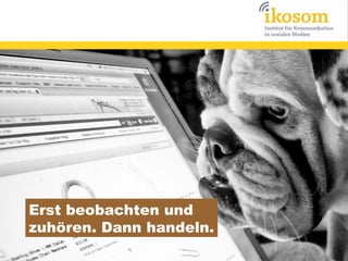 Erst beobachten und
zuhören. Dann handeln.

 