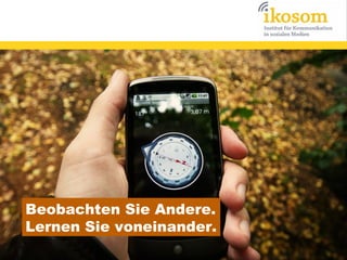 Beobachten Sie Andere.
Lernen Sie voneinander.

 