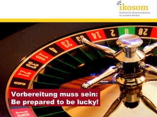 Vorbereitung muss sein:
Be prepared to be lucky!

 
