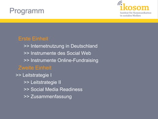 Erste Einheit
>> Internetnutzung in Deutschland
>> Instrumente des Social Web
>> Instrumente Online-Fundraising

Zweite Einheit
>> Leitstrategie I
>> Leitstrategie II
>> Social Media Readiness
>> Zusammenfassung

 