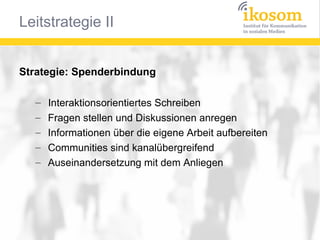 Strategie: Spenderbindung
–
–
–
–
–

Interaktionsorientiertes Schreiben
Fragen stellen und Diskussionen anregen
Informationen über die eigene Arbeit aufbereiten
Communities sind kanalübergreifend
Auseinandersetzung mit dem Anliegen

 
