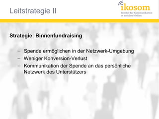 Strategie: Binnenfundraising
– Spende ermöglichen in der Netzwerk-Umgebung
– Weniger Konversion-Verlust
– Kommunikation der Spende an das persönliche
Netzwerk des Unterstützers

 