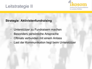 Strategie: Aktivistenfundraising
–
–
–
–

Unterstützer zu Fundraisern machen
Besonders persönliche Ansprache
Oftmals verbunden mit einem Anlass
Last der Kommunikation liegt beim Unterstützer

 