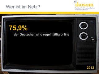 75,9%
der Deutschen sind regelmäßig online

2012

ARD/ZDF Onlinestudie

 