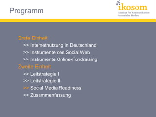 Erste Einheit
>> Internetnutzung in Deutschland
>> Instrumente des Social Web
>> Instrumente Online-Fundraising

Zweite Einheit
>> Leitstrategie I
>> Leitstrategie II
>> Social Media Readiness
>> Zusammenfassung

 