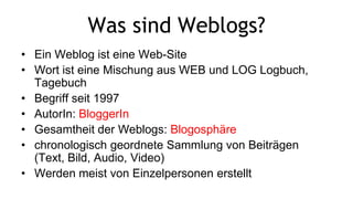 Was sind Weblogs?<br />Ein Weblog ist eine Web-Site<br />Wort ist eine Mischung aus WEB und LOG Logbuch, Tagebuch <br />Be...