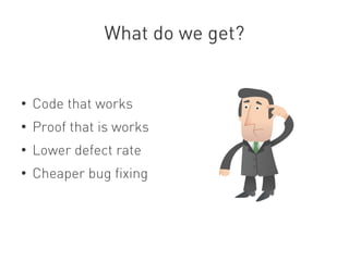 What do we get?


●
    Code that works
●
    Proof that is works
●
    Lower defect rate
●
    Cheaper bug fixing
 