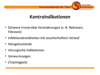 Kontraindikationen
• Schwere irreversible Veränderungen (z. B. Nekrosen,
Fibrosen)
• Infektionskrankheiten mit seuchenhaftem Verlauf
• Mangelzustände
• chirurgische Indikationen
• Verwurmungen
• (Trächtigkeit)

 