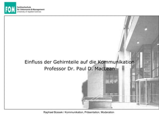 Einfluss der Gehirnteile auf die Kommunikation
         Professor Dr. Paul D. MacLean




       Raphael Bossek / Kommunikation, Präsentation, Moderation
 