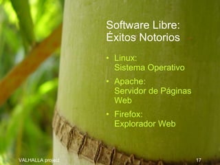 Software Libre:
                   Éxitos Notorios
                   • Linux:
                     Sistema Operativo
                   • Apache:
                     Servidor de Páginas
                     Web
                   • Firefox:
                     Explorador Web



VALHALLA project                           17
 