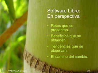 Software Libre:
                   En perspectiva
                   • Retos que se
                     presentan.
                   • Beneficios que se
                     obtienen.
                   • Tendencias que se
                     observan.
                   • El camino del cambio.


VALHALLA project                         30
 