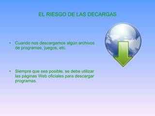 EL RIESGO DE LAS DECARGAS Cuando nos descargamos algún archivos de programas, juegos, etc. Siempre que sea posible, se debe utilizar las páginas Web oficiales para descargar programas. 
