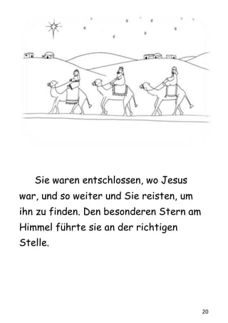 20
Sie waren entschlossen, wo Jesus
war, und so weiter und Sie reisten, um
ihn zu finden. Den besonderen Stern am
Himmel führte sie an der richtigen
Stelle.
 