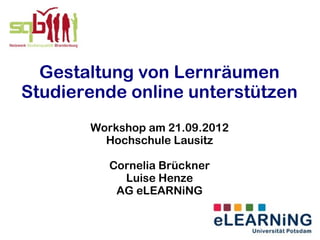 Gestaltung von Lernräumen
Studierende online unterstützen
       Workshop am 21.09.2012
         Hochschule Lausitz

          Cornelia Brückner
            Luise Henze
           AG eLEARNiNG
 