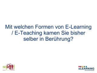 Mit welchen Formen von E-Learning
  / E-Teaching kamen Sie bisher
        selber in Berührung?
 