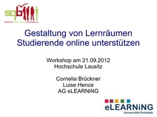 Gestaltung von Lernräumen
Studierende online unterstützen
       Workshop am 21.09.2012
         Hochschule Lausitz

          Cornelia Brückner
            Luise Henze
          AG eLEARNiNG
 
