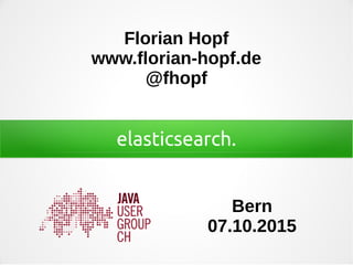 elasticsearch.
Florian Hopf
www.florian-hopf.de
@fhopf
Bern
07.10.2015
 