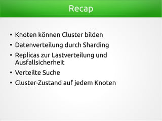 Recap
●
Knoten können Cluster bilden
●
Datenverteilung durch Sharding
●
Replicas zur Lastverteilung und
Ausfallsicherheit
●
Verteilte Suche
●
Cluster-Zustand auf jedem Knoten
 