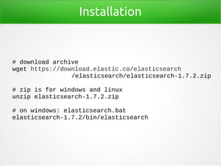 Installation
# download archive
wget https://download.elastic.co/elasticsearch
/elasticsearch/elasticsearch-1.7.2.zip
# zip is for windows and linux
unzip elasticsearch-1.7.2.zip
# on windows: elasticsearch.bat
elasticsearch-1.7.2/bin/elasticsearch
 