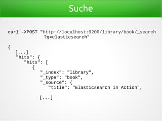 Suche
curl -XPOST "http://localhost:9200/library/book/_search
?q=elasticsearch"
{
[...]
"hits": {
"hits": [
{
"_index": "library",
"_type": "book",
"_source": {
"title": "Elasticsearch in Action",
[...]
 