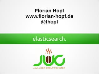 elasticsearch.
Florian Hopf
www.florian-hopf.de
@fhopf
 